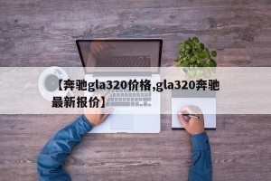 【奔驰gla320价格,gla320奔驰最新报价】