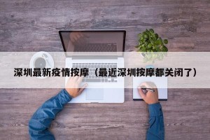 深圳最新疫情按摩（最近深圳按摩都关闭了）