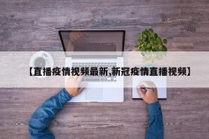 【直播疫情视频最新,新冠疫情直播视频】