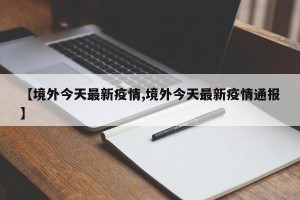 【境外今天最新疫情,境外今天最新疫情通报】