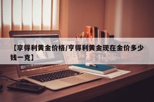 【享得利黄金价格/亨得利黄金现在金价多少钱一克】