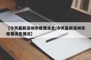 【今天最新深圳市疫情消息/今天最新深圳市疫情消息情况】