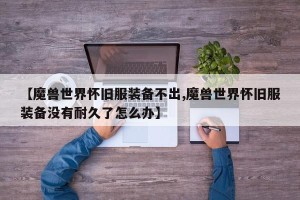 【魔兽世界怀旧服装备不出,魔兽世界怀旧服装备没有耐久了怎么办】
