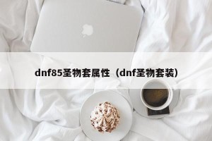 dnf85圣物套属性（dnf圣物套装）