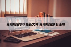 芜湖疫情学校最新文件:芜湖疫情放假通知
