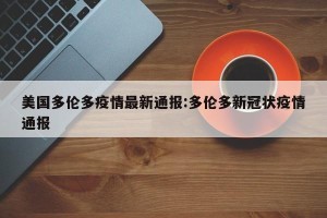 美国多伦多疫情最新通报:多伦多新冠状疫情通报