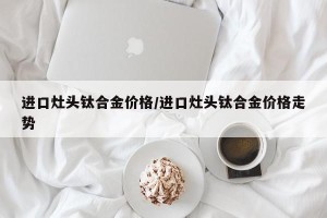 进口灶头钛合金价格/进口灶头钛合金价格走势