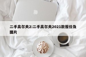 二手高尔夫2:二手高尔夫2021款报价及图片