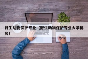 野生动物保护专业（野生动物保护专业大学排名）