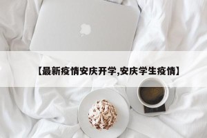 【最新疫情安庆开学,安庆学生疫情】