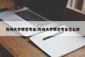 苏州大学师范专业/苏州大学师范专业怎么样
