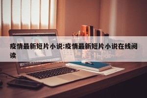 疫情最新短片小说:疫情最新短片小说在线阅读