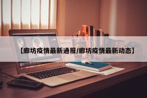 【廊坊疫情最新通报/廊坊疫情最新动态】