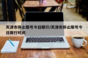 天津市停止限号今日限行/天津市停止限号今日限行时间