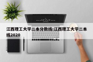 江西理工大学二本分数线:江西理工大学二本线2020