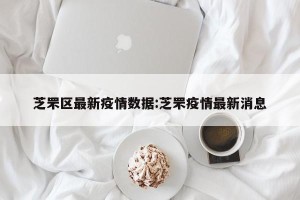 芝罘区最新疫情数据:芝罘疫情最新消息