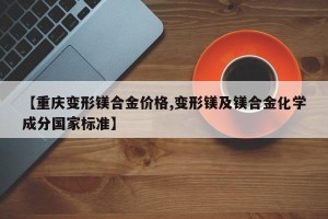 【重庆变形镁合金价格,变形镁及镁合金化学成分国家标准】
