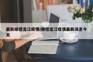 最新顺德龙江疫情/顺德龙江疫情最新消息今天