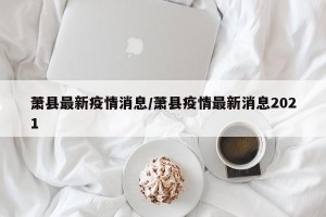 萧县最新疫情消息/萧县疫情最新消息2021