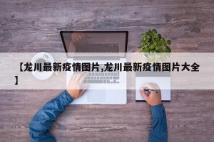 【龙川最新疫情图片,龙川最新疫情图片大全】