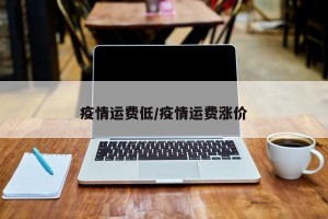 疫情运费低/疫情运费涨价