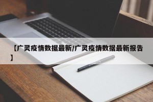 【广灵疫情数据最新/广灵疫情数据最新报告】