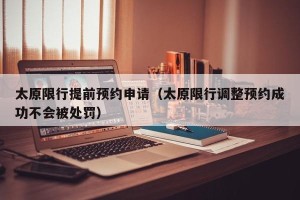 太原限行提前预约申请（太原限行调整预约成功不会被处罚）