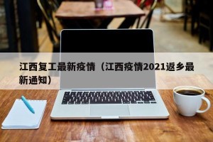 江西复工最新疫情（江西疫情2021返乡最新通知）