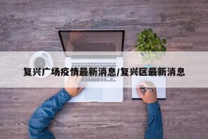 复兴广场疫情最新消息/复兴区最新消息