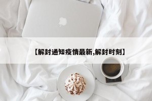 【解封通知疫情最新,解封时刻】