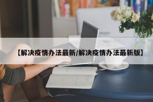 【解决疫情办法最新/解决疫情办法最新版】