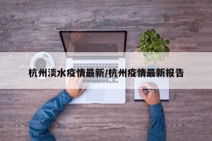 杭州淡水疫情最新/杭州疫情最新报告