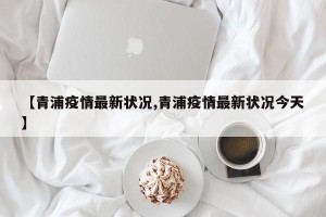 【青浦疫情最新状况,青浦疫情最新状况今天】