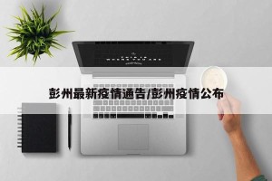 彭州最新疫情通告/彭州疫情公布