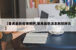 【番禺最新疫情病例,番禺最新消息新冠肺炎】