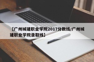【广州城建职业学院2017分数线/广州城建职业学院录取线】