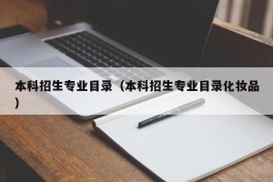 本科招生专业目录（本科招生专业目录化妆品）