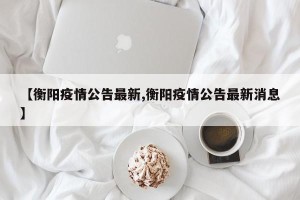 【衡阳疫情公告最新,衡阳疫情公告最新消息】