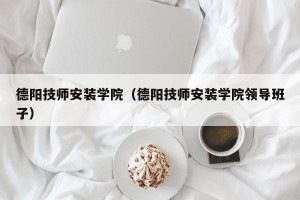 德阳技师安装学院（德阳技师安装学院领导班子）