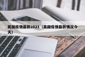 英国疫情最新2021（英国疫情最新情况今天）