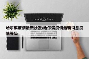 哈尔滨疫情最新状况:哈尔滨疫情最新消息疫情等级