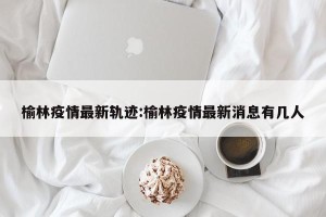 榆林疫情最新轨迹:榆林疫情最新消息有几人