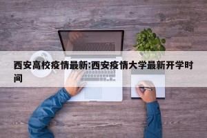 西安高校疫情最新:西安疫情大学最新开学时间