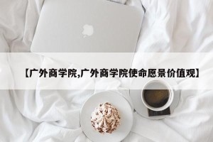 【广外商学院,广外商学院使命愿景价值观】