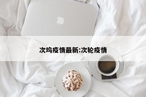 次坞疫情最新:次轮疫情