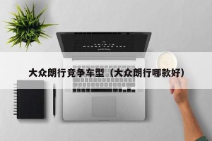 大众朗行竞争车型（大众朗行哪款好）