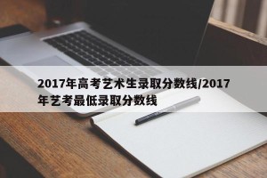 2017年高考艺术生录取分数线/2017年艺考最低录取分数线