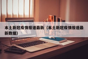 本土新冠疫情报道最新（本土新冠疫情报道最新数据）