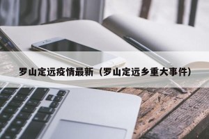 罗山定远疫情最新（罗山定远乡重大事件）