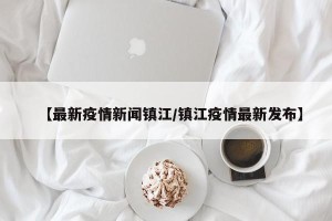 【最新疫情新闻镇江/镇江疫情最新发布】